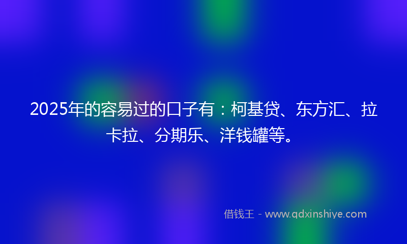2025年的容易过的口子有：柯基贷、东方汇、拉卡拉、分期乐、洋钱罐等。