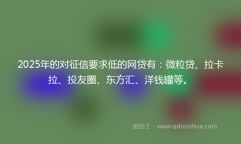 2025年的对征信要求低的网贷有：微粒贷、拉卡拉、投友圈、东方汇、洋钱罐等。