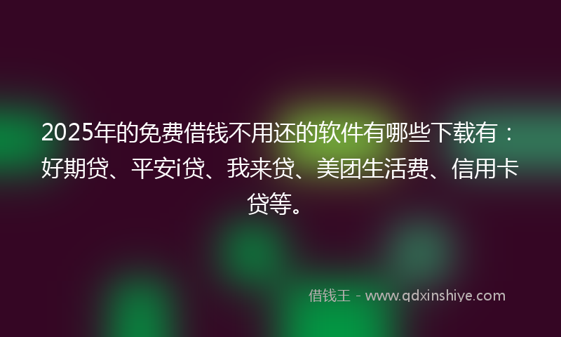 2025年的免费借钱不用还的软件有哪些下载有：好期贷、平安i贷、我来贷、美团生活费、信用卡贷等。