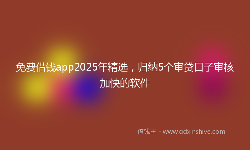 免费借钱app2025年精选，归纳5个审贷口子审核加快的软件