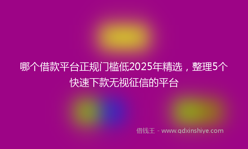 哪个借款平台正规门槛低2025年精选，整理5个快速下款无视征信的平台