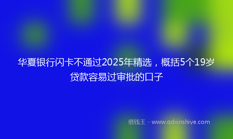 华夏银行闪卡不通过2025年精选，概括5个19岁贷款容易过审批的口子