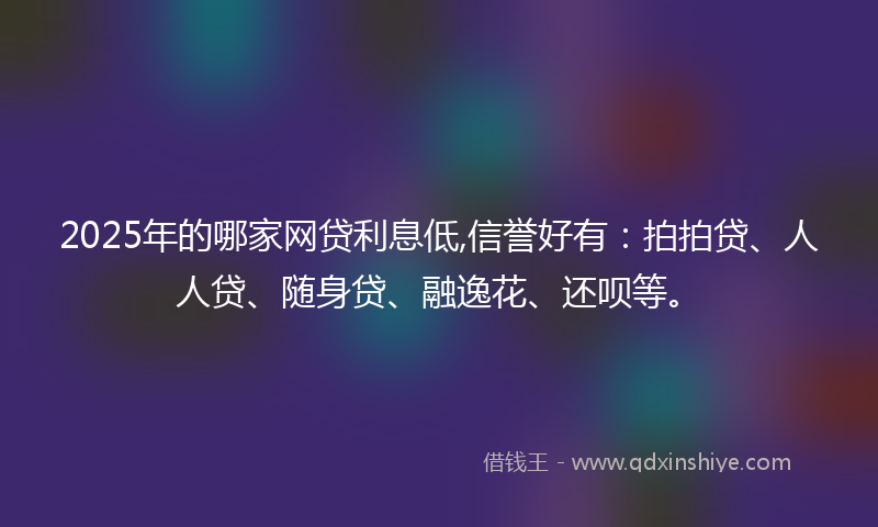 2025年的哪家网贷利息低,信誉好有：拍拍贷、人人贷、随身贷、融逸花、还呗等。