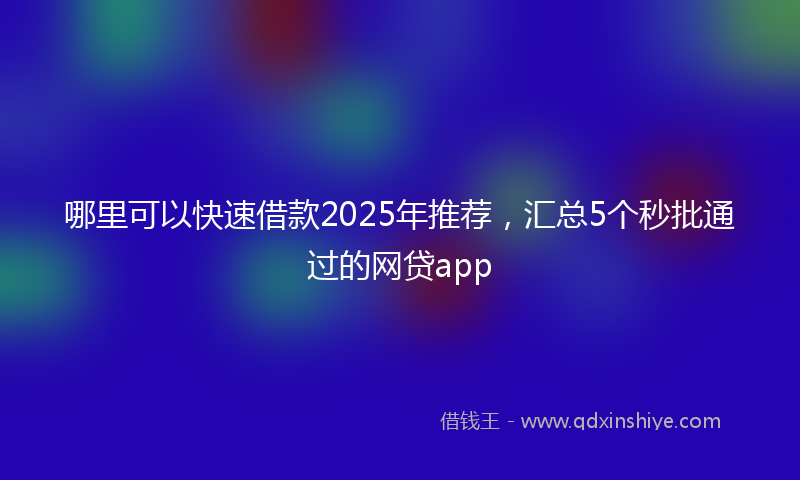 哪里可以快速借款2025年推荐，汇总5个秒批通过的网贷app