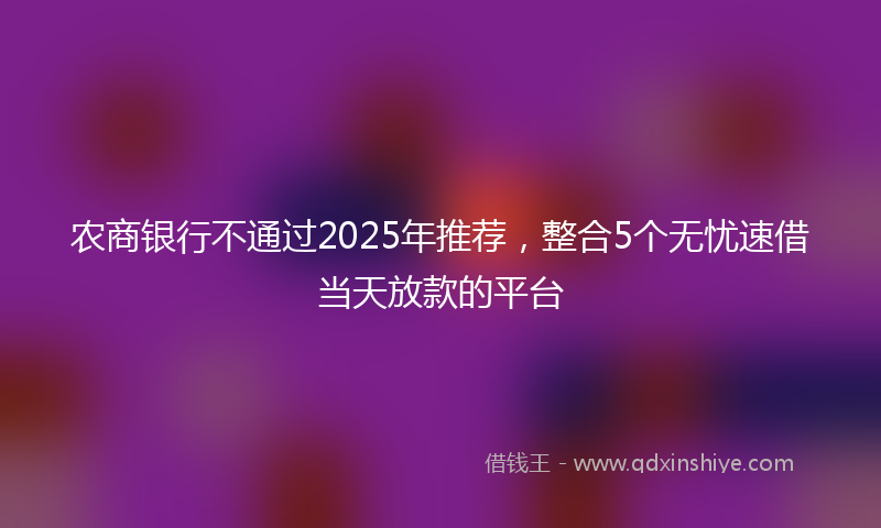 农商银行不通过2025年推荐，整合5个无忧速借当天放款的平台
