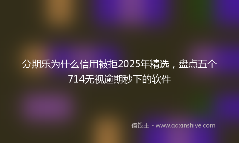 分期乐为什么信用被拒2025年精选，盘点五个714无视逾期秒下的软件