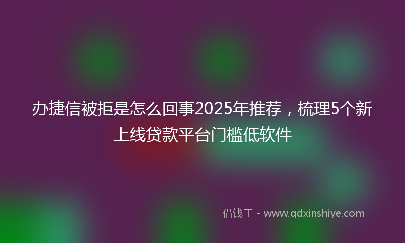 办捷信被拒是怎么回事2025年推荐，梳理5个新上线贷款平台门槛低软件