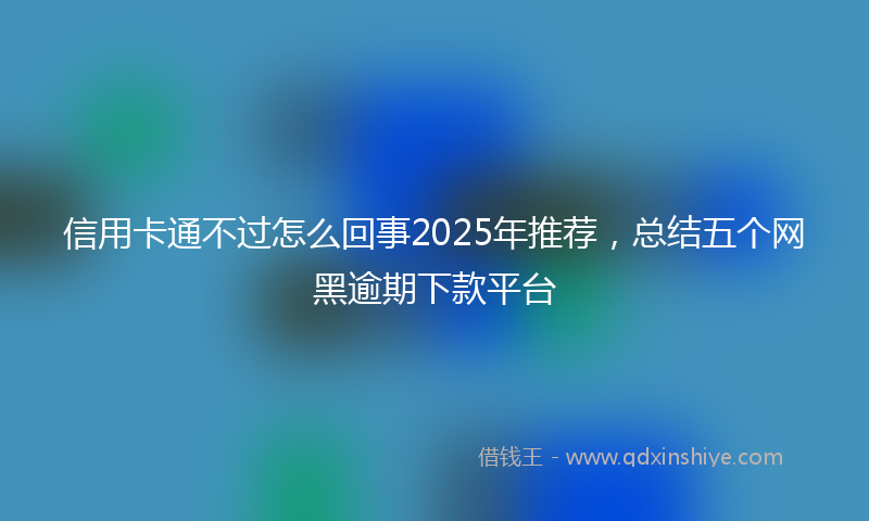 信用卡通不过怎么回事2025年推荐，总结五个网黑逾期下款平台