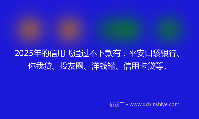 2025年的信用飞通过不下款有：平安口袋银行、你我贷、投友圈、洋钱罐、信用卡贷等。