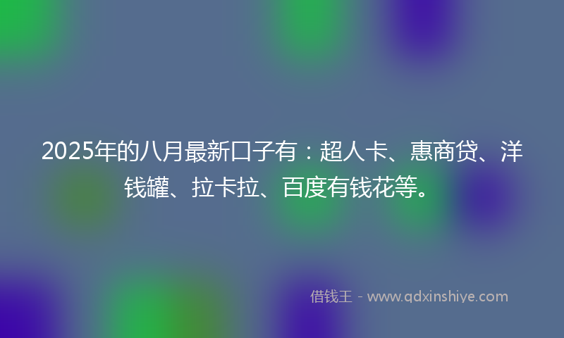 2025年的八月最新口子有：超人卡、惠商贷、洋钱罐、拉卡拉、百度有钱花等。