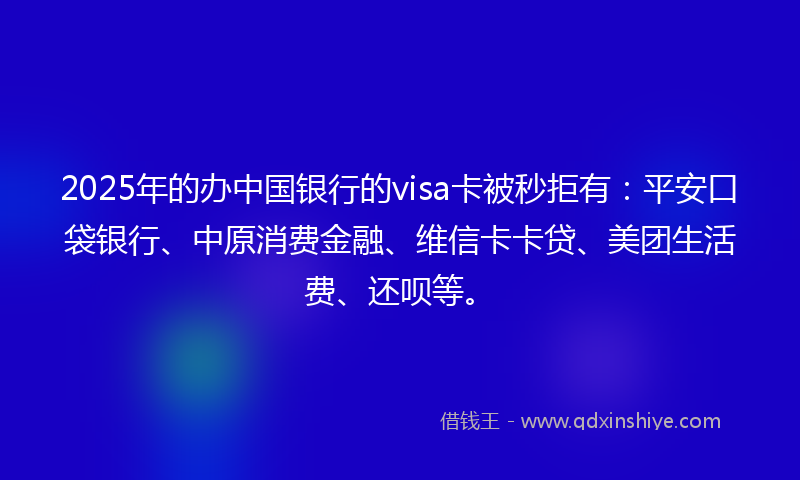 2025年的办中国银行的visa卡被秒拒有：平安口袋银行、中原消费金融、维信卡卡贷、美团生活费、还呗等。