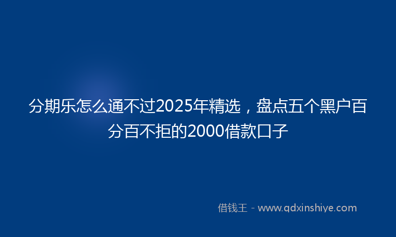 分期乐怎么通不过2025年精选，盘点五个黑户百分百不拒的2000借款口子