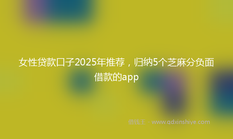 女性贷款口子2025年推荐，归纳5个芝麻分负面借款的app