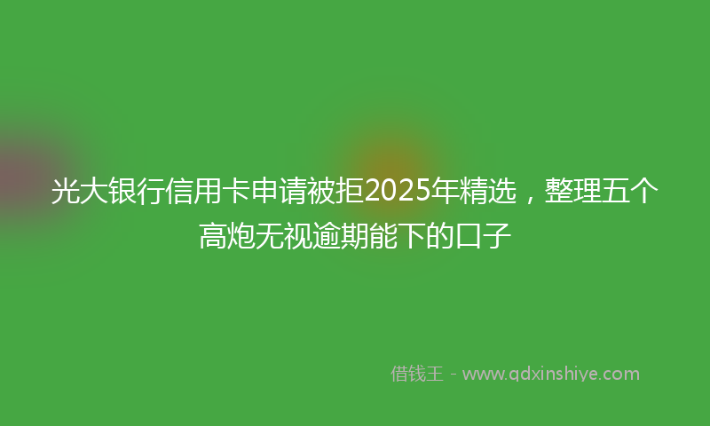 光大银行信用卡申请被拒2025年精选，整理五个高炮无视逾期能下的口子