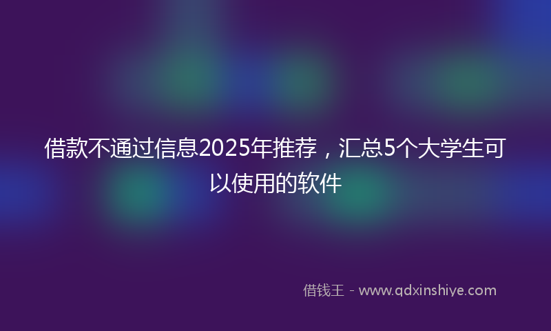 借款不通过信息2025年推荐，汇总5个大学生可以使用的软件