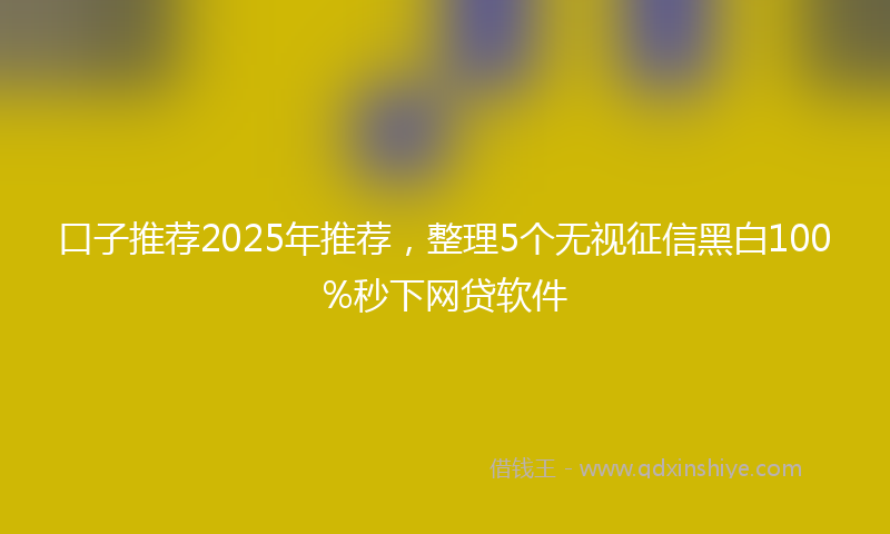 口子推荐2025年推荐，整理5个无视征信黑白100%秒下网贷软件