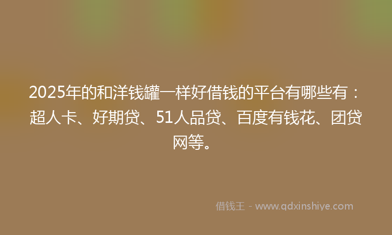 2025年的和洋钱罐一样好借钱的平台有哪些有：超人卡、好期贷、51人品贷、百度有钱花、团贷网等。