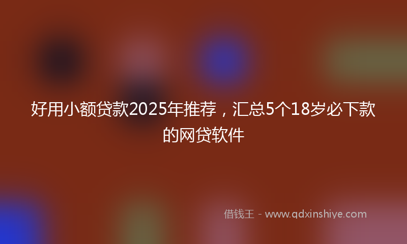 好用小额贷款2025年推荐，汇总5个18岁必下款的网贷软件