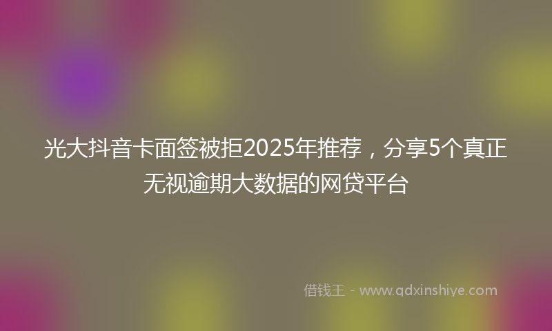 光大抖音卡面签被拒2025年推荐，分享5个真正无视逾期大数据的网贷平台