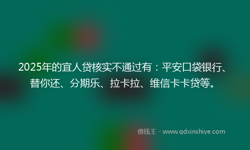 2025年的宜人贷核实不通过有：平安口袋银行、替你还、分期乐、拉卡拉、维信卡卡贷等。