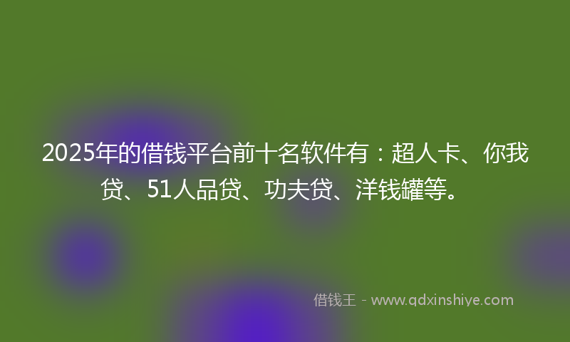 2025年的借钱平台前十名软件有：超人卡、你我贷、51人品贷、功夫贷、洋钱罐等。