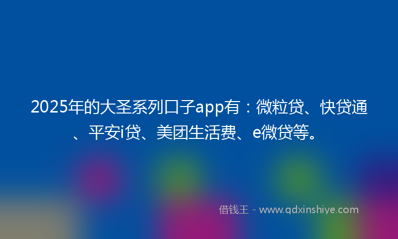 2025年的大圣系列口子app有：微粒贷、快贷通、平安i贷、美团生活费、e微贷等。