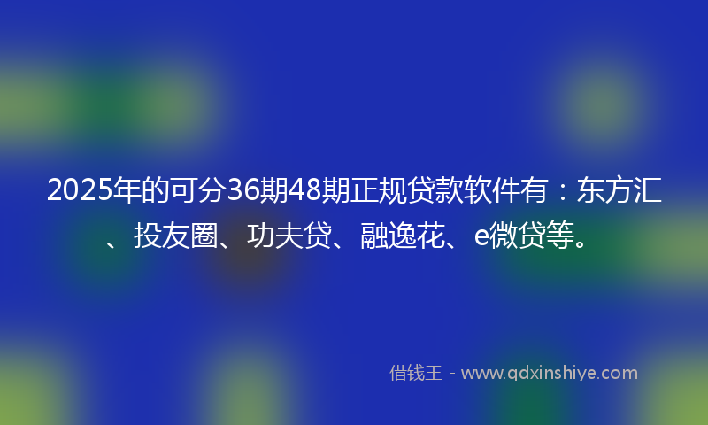2025年的可分36期48期正规贷款软件有：东方汇、投友圈、功夫贷、融逸花、e微贷等。