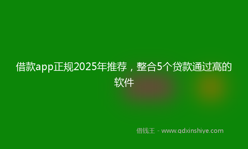 借款app正规2025年推荐，整合5个贷款通过高的软件