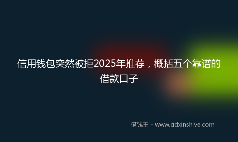 信用钱包突然被拒2025年推荐，概括五个靠谱的借款口子