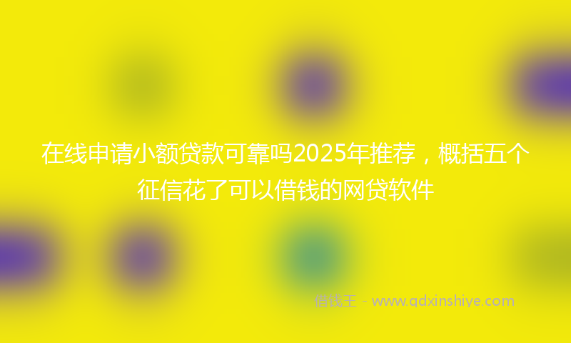 在线申请小额贷款可靠吗2025年推荐，概括五个征信花了可以借钱的网贷软件