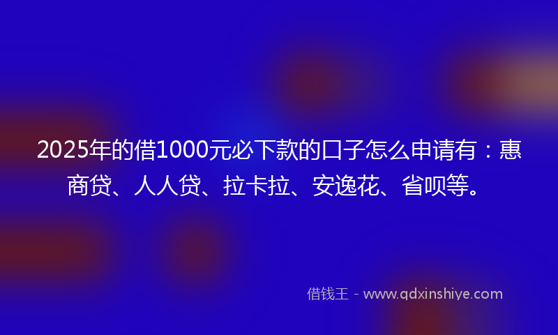 2025年的借1000元必下款的口子怎么申请有：惠商贷、人人贷、拉卡拉、安逸花、省呗等。