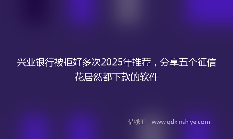 兴业银行被拒好多次2025年推荐，分享五个征信花居然都下款的软件