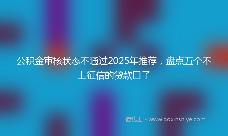 公积金审核状态不通过2025年推荐，盘点五个不上征信的贷款口子