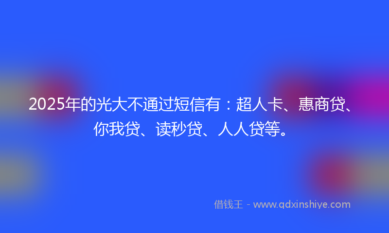 2025年的光大不通过短信有：超人卡、惠商贷、你我贷、读秒贷、人人贷等。
