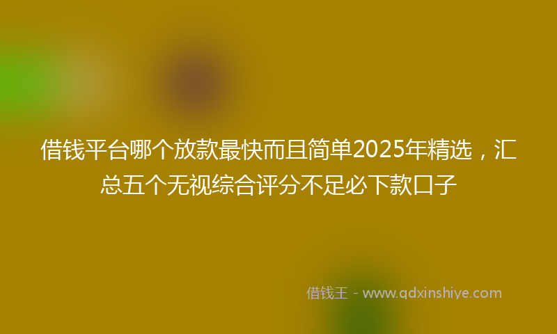 借钱平台哪个放款最快而且简单2025年精选，汇总五个无视综合评分不足必下款口子