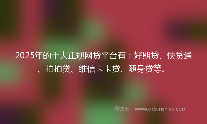 2025年的十大正规网贷平台有：好期贷、快贷通、拍拍贷、维信卡卡贷、随身贷等。