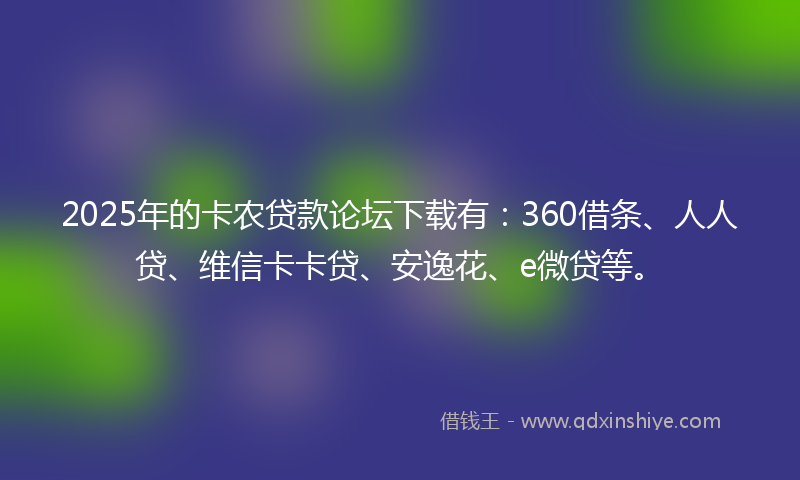 2025年的卡农贷款论坛下载有：360借条、人人贷、维信卡卡贷、安逸花、e微贷等。