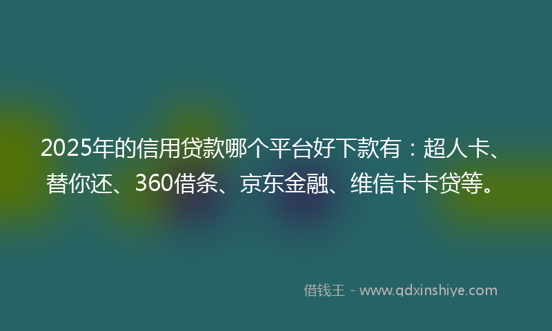 2025年的信用贷款哪个平台好下款有：超人卡、替你还、360借条、京东金融、维信卡卡贷等。