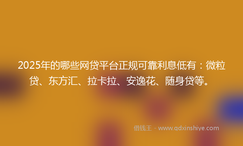 2025年的哪些网贷平台正规可靠利息低有：微粒贷、东方汇、拉卡拉、安逸花、随身贷等。