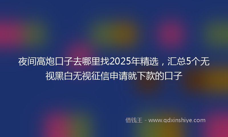 夜间高炮口子去哪里找2025年精选，汇总5个无视黑白无视征信申请就下款的口子