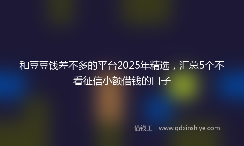 和豆豆钱差不多的平台2025年精选，汇总5个不看征信小额借钱的口子