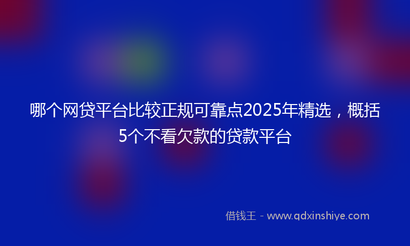哪个网贷平台比较正规可靠点2025年精选，概括5个不看欠款的贷款平台