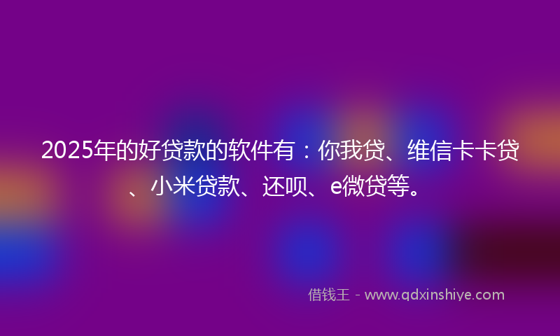 2025年的好贷款的软件有：你我贷、维信卡卡贷、小米贷款、还呗、e微贷等。