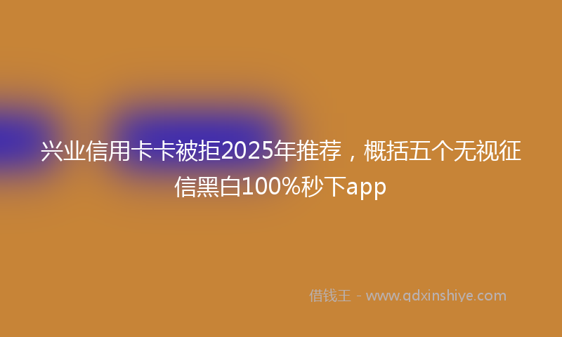兴业信用卡卡被拒2025年推荐，概括五个无视征信黑白100%秒下app