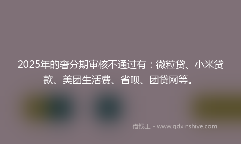 2025年的奢分期审核不通过有：微粒贷、小米贷款、美团生活费、省呗、团贷网等。