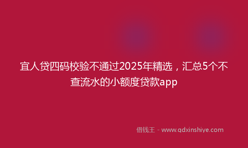 宜人贷四码校验不通过2025年精选，汇总5个不查流水的小额度贷款app
