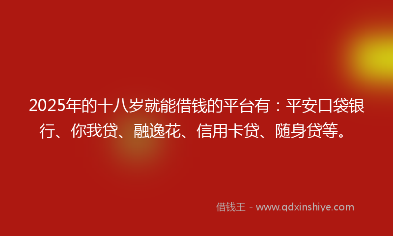 2025年的十八岁就能借钱的平台有：平安口袋银行、你我贷、融逸花、信用卡贷、随身贷等。