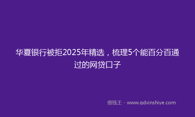 华夏银行被拒2025年精选，梳理5个能百分百通过的网贷口子