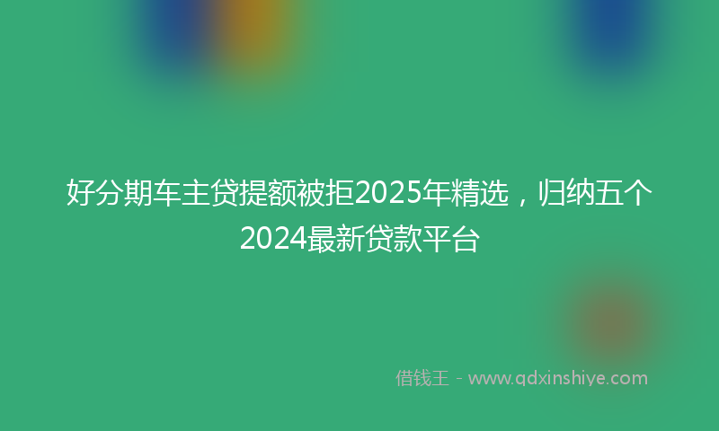 好分期车主贷提额被拒2025年精选，归纳五个2024最新贷款平台