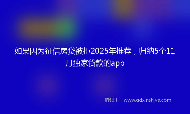 如果因为征信房贷被拒2025年推荐，归纳5个11月独家贷款的app